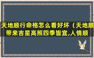 天地顺行命格怎么看好坏（天地顺带来吉星高照四季皆宜,人情顺 得心应手八方来财）